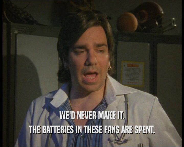 WE'D NEVER MAKE IT.
 THE BATTERIES IN THESE FANS ARE SPENT.
 