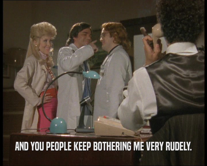 AND YOU PEOPLE KEEP BOTHERING ME VERY RUDELY.  