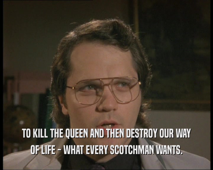 TO KILL THE QUEEN AND THEN DESTROY OUR WAY
 OF LIFE - WHAT EVERY SCOTCHMAN WANTS.
 