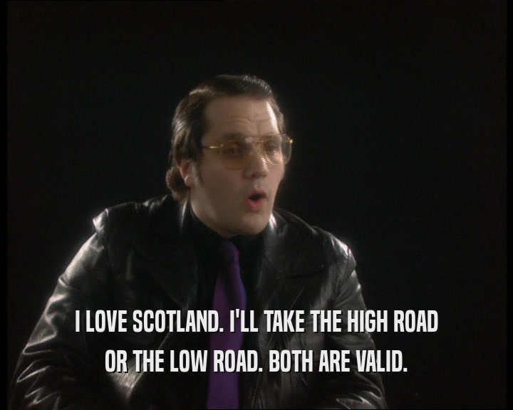 I LOVE SCOTLAND. I'LL TAKE THE HIGH ROAD
 OR THE LOW ROAD. BOTH ARE VALID.
 