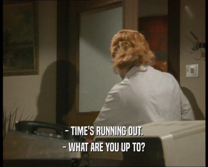 - TIME'S RUNNING OUT. - WHAT ARE YOU UP TO? 