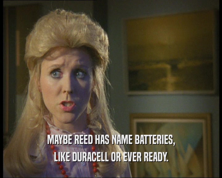 MAYBE REED HAS NAME BATTERIES,
 LIKE DURACELL OR EVER READY.
 