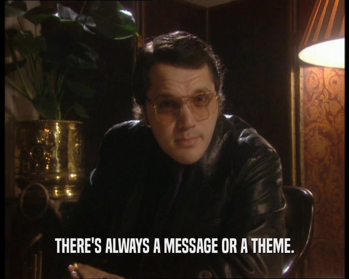 THERE'S ALWAYS A MESSAGE OR A THEME.  