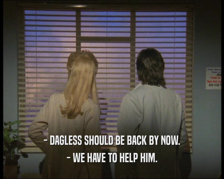 - DAGLESS SHOULD BE BACK BY NOW.
 - WE HAVE TO HELP HIM.
 