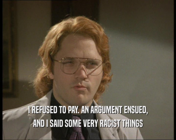 I REFUSED TO PAY. AN ARGUMENT ENSUED, AND I SAID SOME VERY RACIST THINGS 