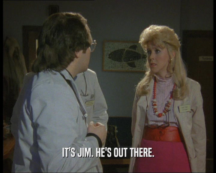 IT'S JIM. HE'S OUT THERE.  