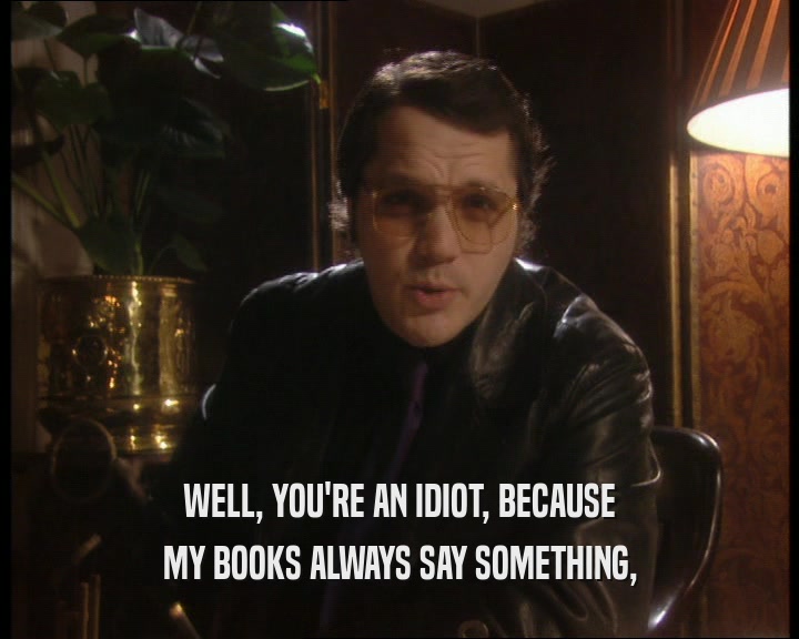 WELL, YOU'RE AN IDIOT, BECAUSE MY BOOKS ALWAYS SAY SOMETHING, 