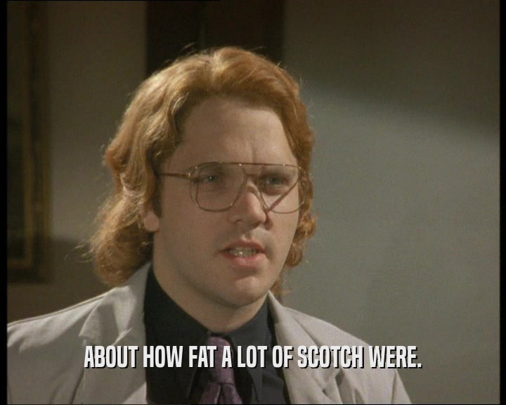 ABOUT HOW FAT A LOT OF SCOTCH WERE.
  