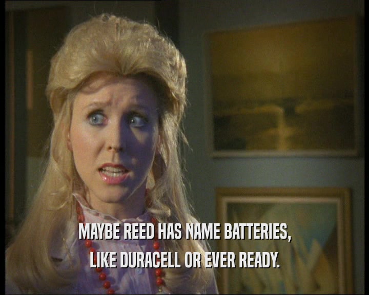 MAYBE REED HAS NAME BATTERIES,
 LIKE DURACELL OR EVER READY.
 