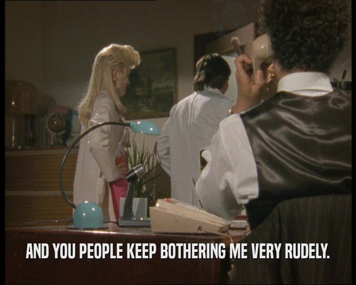 AND YOU PEOPLE KEEP BOTHERING ME VERY RUDELY.  