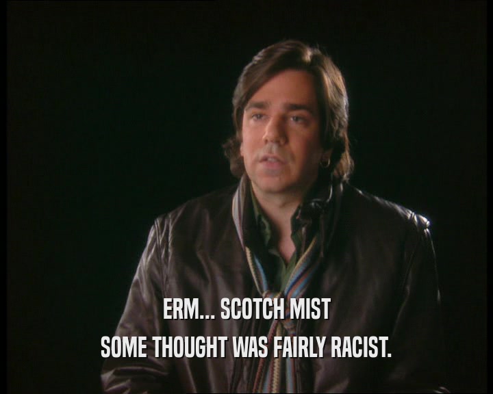 ERM... SCOTCH MIST
 SOME THOUGHT WAS FAIRLY RACIST.
 
