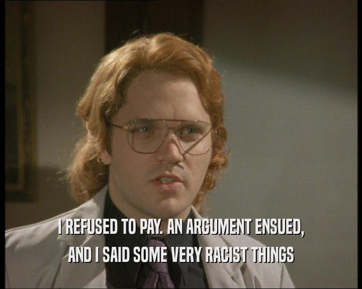 I REFUSED TO PAY. AN ARGUMENT ENSUED, AND I SAID SOME VERY RACIST THINGS 