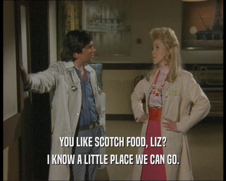 YOU LIKE SCOTCH FOOD, LIZ?
 I KNOW A LITTLE PLACE WE CAN GO.
 