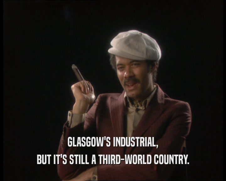 GLASGOW'S INDUSTRIAL,
 BUT IT'S STILL A THIRD-WORLD COUNTRY.
 