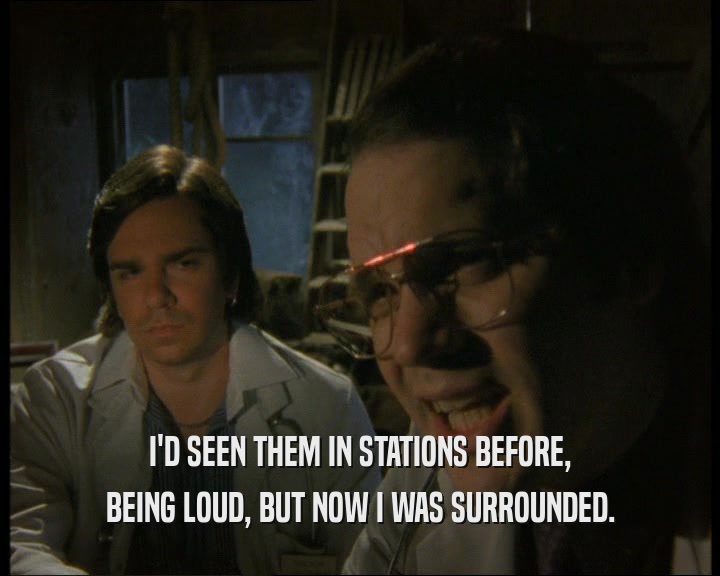I'D SEEN THEM IN STATIONS BEFORE,
 BEING LOUD, BUT NOW I WAS SURROUNDED.
 