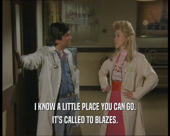 I KNOW A LITTLE PLACE YOU CAN GO. IT'S CALLED TO BLAZES. 