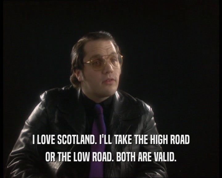 I LOVE SCOTLAND. I'LL TAKE THE HIGH ROAD OR THE LOW ROAD. BOTH ARE VALID. 