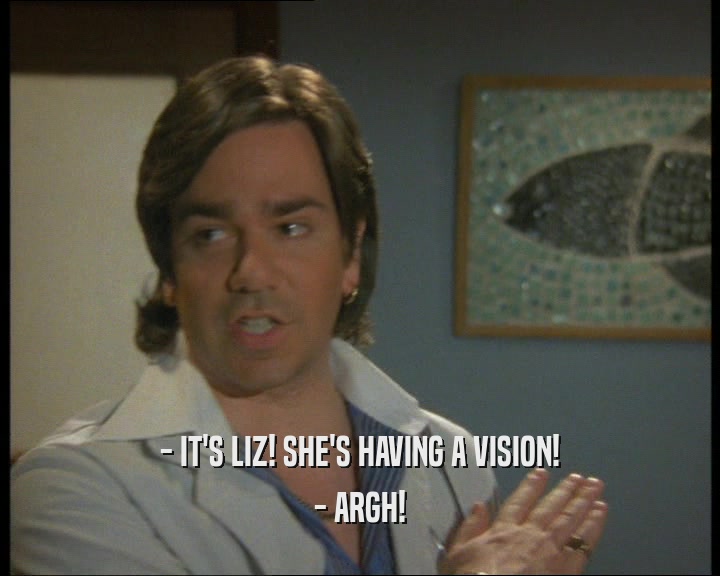 - IT'S LIZ! SHE'S HAVING A VISION!
 - ARGH!
 