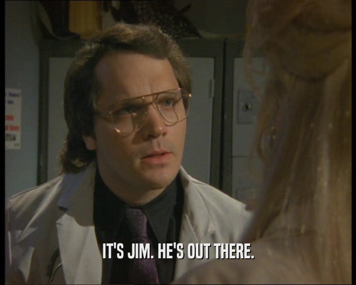 IT'S JIM. HE'S OUT THERE.  
