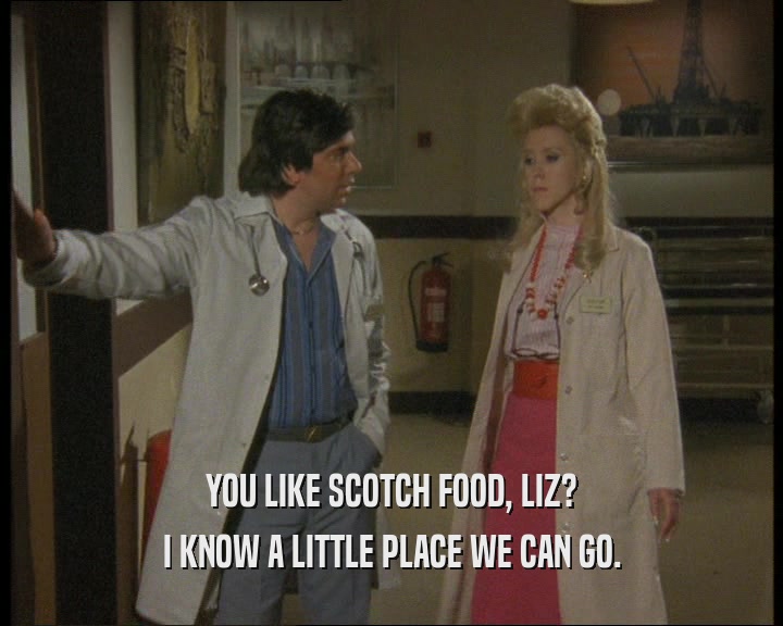 YOU LIKE SCOTCH FOOD, LIZ?
 I KNOW A LITTLE PLACE WE CAN GO.
 