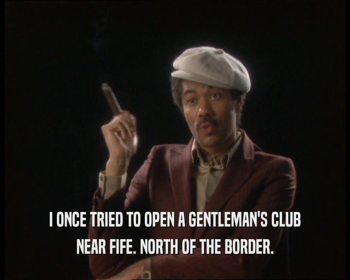 I ONCE TRIED TO OPEN A GENTLEMAN'S CLUB
 NEAR FIFE. NORTH OF THE BORDER.
 