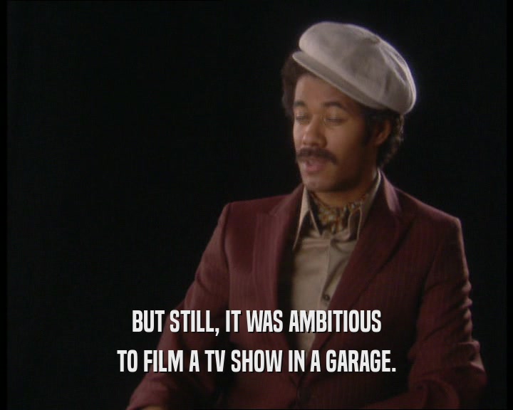 BUT STILL, IT WAS AMBITIOUS
 TO FILM A TV SHOW IN A GARAGE.
 