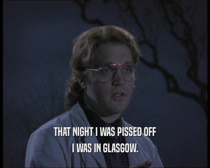 THAT NIGHT I WAS PISSED OFF
 I WAS IN GLASGOW.
 