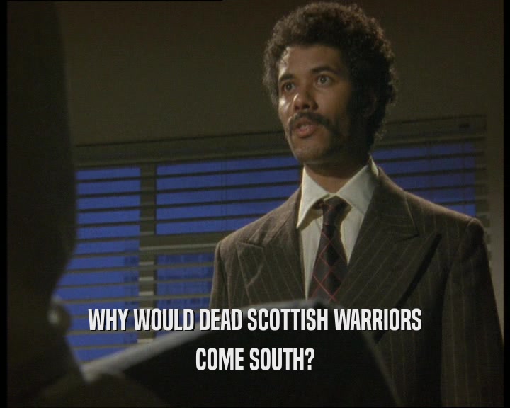 WHY WOULD DEAD SCOTTISH WARRIORS
 COME SOUTH?
 