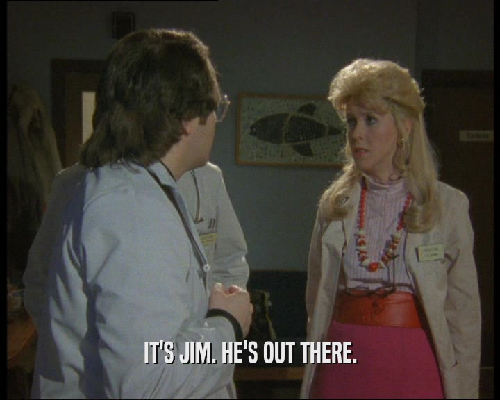 IT'S JIM. HE'S OUT THERE.  