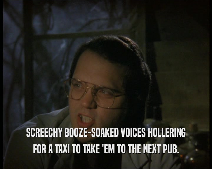 SCREECHY BOOZE-SOAKED VOICES HOLLERING
 FOR A TAXI TO TAKE 'EM TO THE NEXT PUB.
 