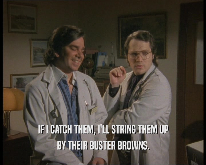 IF I CATCH THEM, I'LL STRING THEM UP
 BY THEIR BUSTER BROWNS.
 
