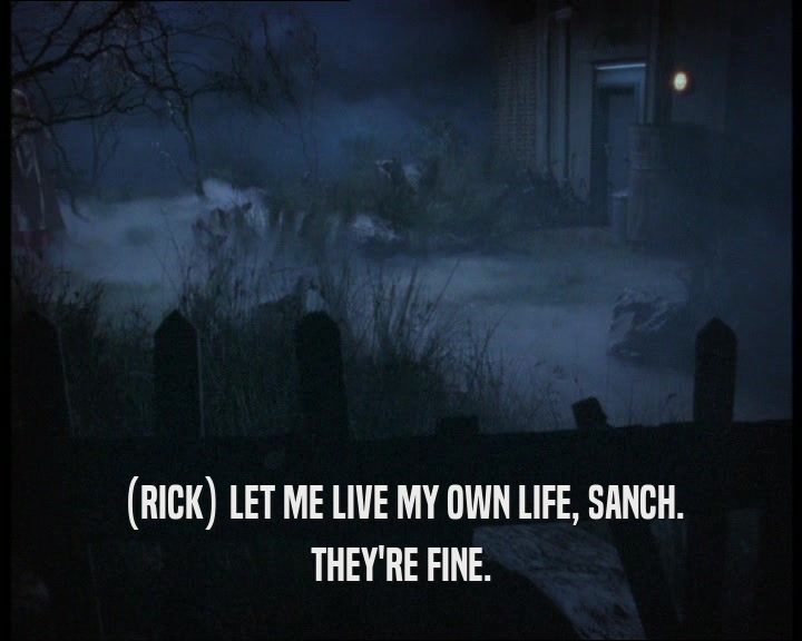 (RICK) LET ME LIVE MY OWN LIFE, SANCH.
 THEY'RE FINE.
 