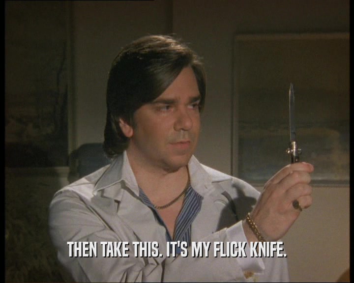 THEN TAKE THIS. IT'S MY FLICK KNIFE.
  