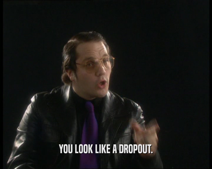 YOU LOOK LIKE A DROPOUT.
  