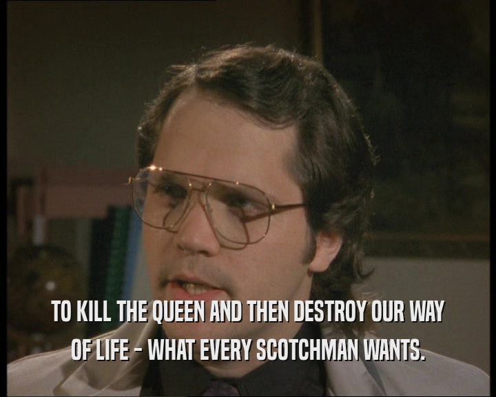 TO KILL THE QUEEN AND THEN DESTROY OUR WAY
 OF LIFE - WHAT EVERY SCOTCHMAN WANTS.
 