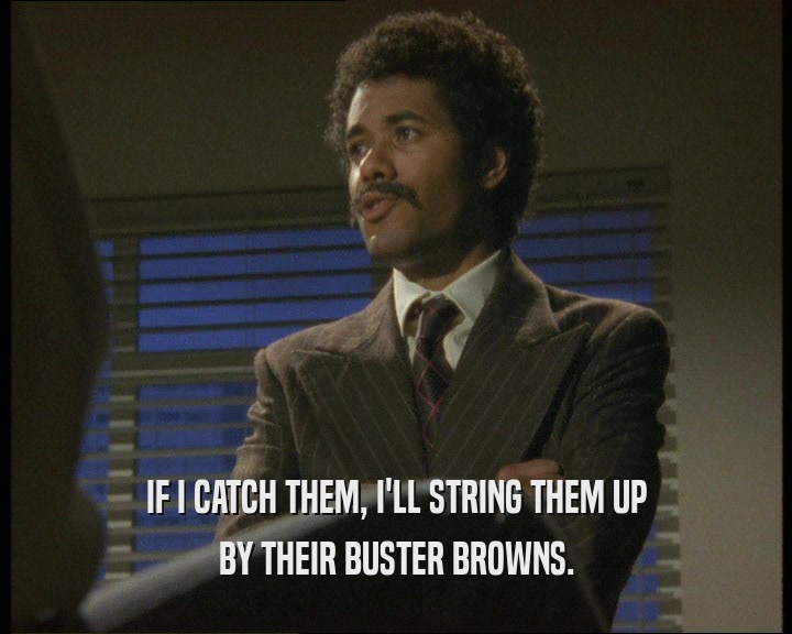 IF I CATCH THEM, I'LL STRING THEM UP
 BY THEIR BUSTER BROWNS.
 