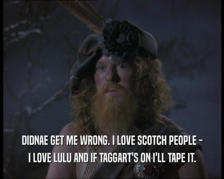 DIDNAE GET ME WRONG. I LOVE SCOTCH PEOPLE -
 I LOVE LULU AND IF TAGGART'S ON I'LL TAPE IT.
 