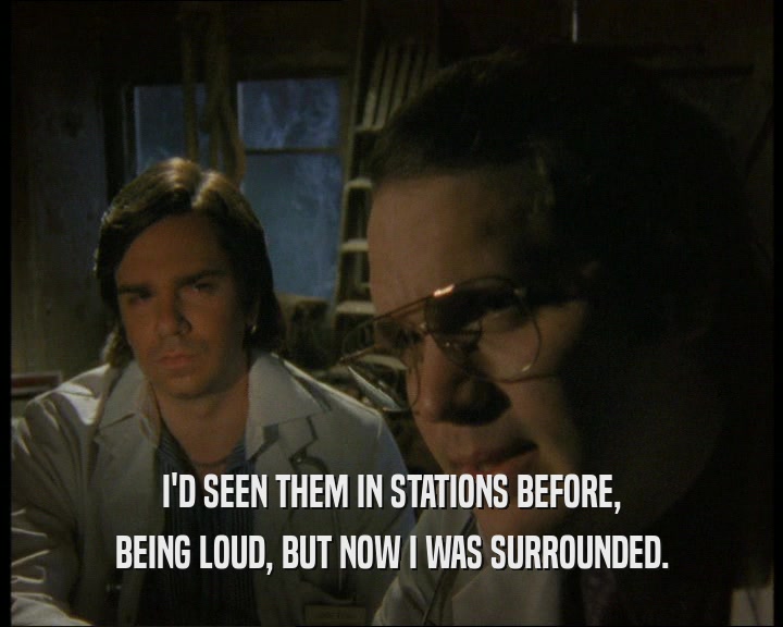 I'D SEEN THEM IN STATIONS BEFORE, BEING LOUD, BUT NOW I WAS SURROUNDED. 