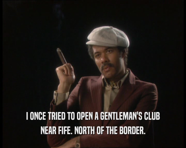 I ONCE TRIED TO OPEN A GENTLEMAN'S CLUB
 NEAR FIFE. NORTH OF THE BORDER.
 