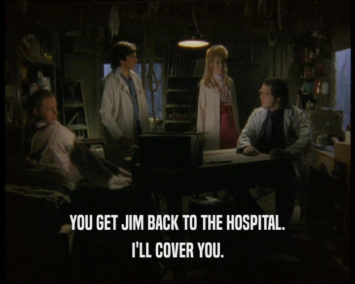 YOU GET JIM BACK TO THE HOSPITAL. I'LL COVER YOU. 