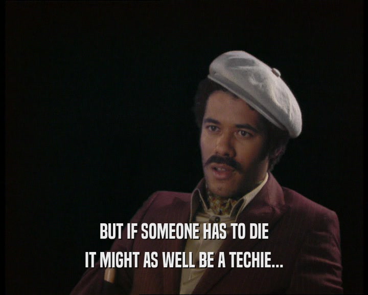 BUT IF SOMEONE HAS TO DIE
 IT MIGHT AS WELL BE A TECHIE...
 