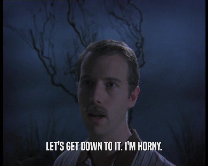LET'S GET DOWN TO IT. I'M HORNY.  