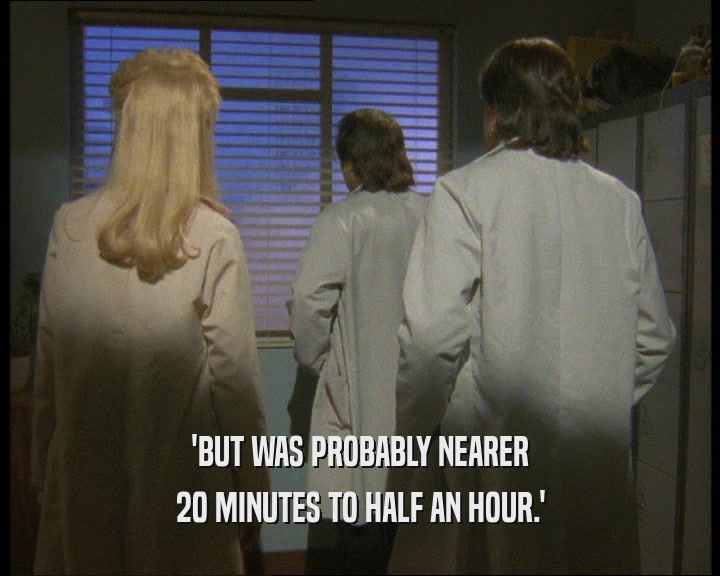 'BUT WAS PROBABLY NEARER
 20 MINUTES TO HALF AN HOUR.'
 