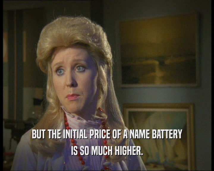 BUT THE INITIAL PRICE OF A NAME BATTERY
 IS SO MUCH HIGHER.
 