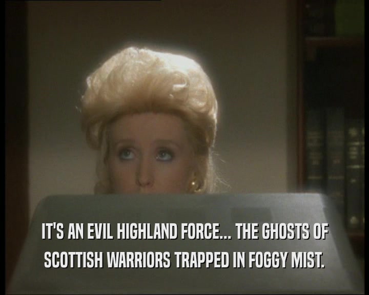 IT'S AN EVIL HIGHLAND FORCE... THE GHOSTS OF
 SCOTTISH WARRIORS TRAPPED IN FOGGY MIST.
 