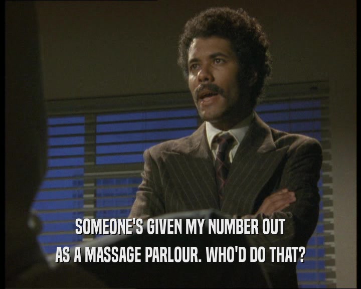 SOMEONE'S GIVEN MY NUMBER OUT
 AS A MASSAGE PARLOUR. WHO'D DO THAT?
 