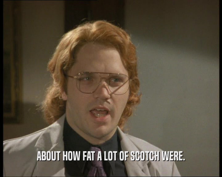 ABOUT HOW FAT A LOT OF SCOTCH WERE.
  
