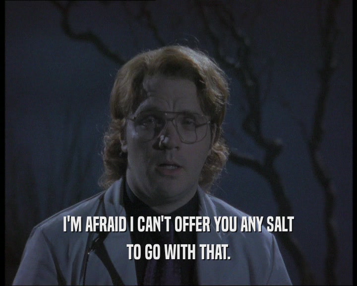 I'M AFRAID I CAN'T OFFER YOU ANY SALT TO GO WITH THAT. 