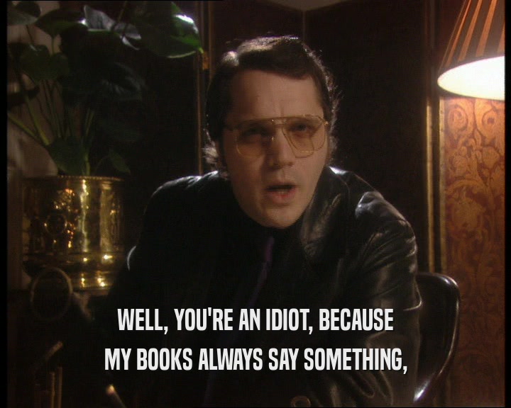 WELL, YOU'RE AN IDIOT, BECAUSE MY BOOKS ALWAYS SAY SOMETHING, 