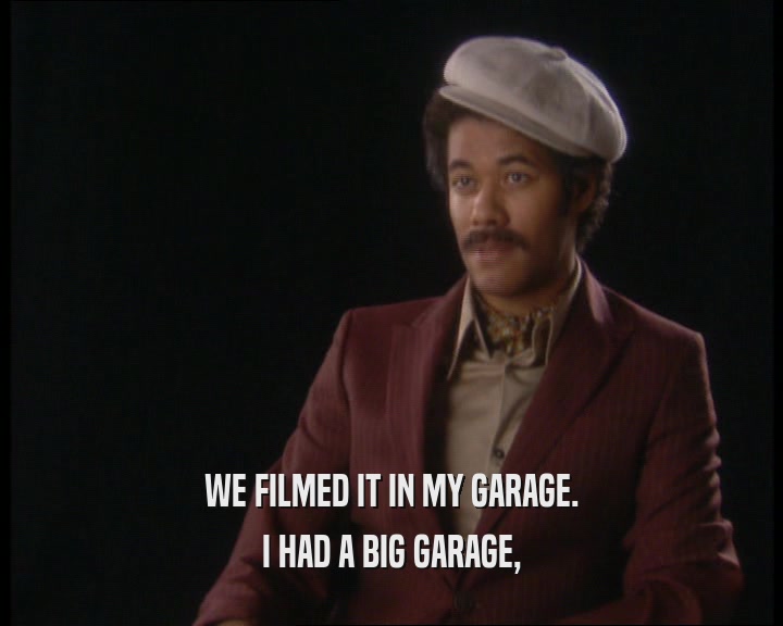 WE FILMED IT IN MY GARAGE. I HAD A BIG GARAGE, 